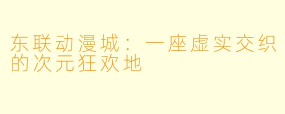东联动漫城：一座虚实交织的次元狂欢地