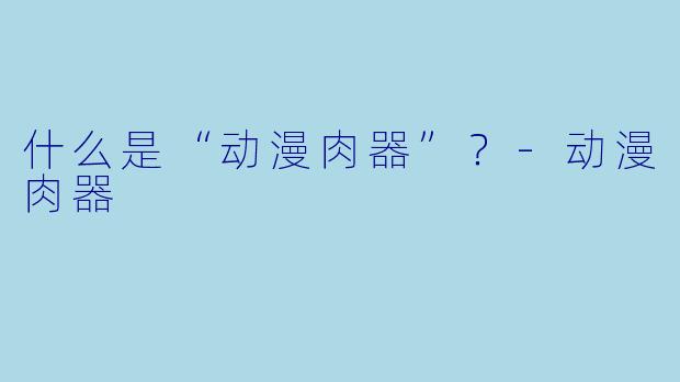 什么是“动漫肉器”？-动漫肉器