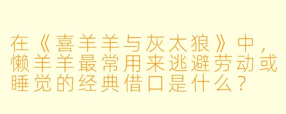 在《喜羊羊与灰太狼》中，懒羊羊最常用来逃避劳动或睡觉的经典借口是什么？