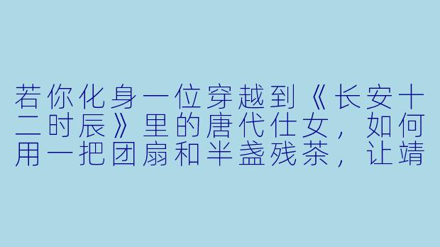 若你化身一位穿越到《长安十二时辰》里的唐代仕女，如何用一把团扇和半盏残茶，让靖安司的徐宾相信你来自千年之后？-动漫古代女子