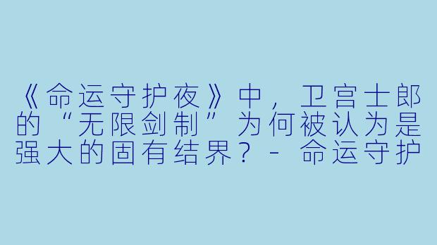 《命运守护夜》中，卫宫士郎的“无限剑制”为何被认为是强大的固有结界？-命运守护夜 动漫