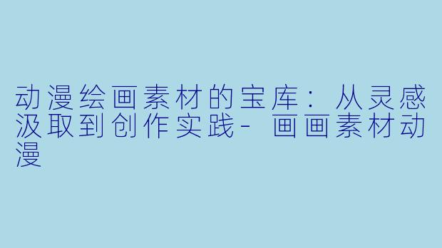 动漫绘画素材的宝库：从灵感汲取到创作实践-画画素材动漫