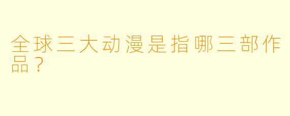 全球三大动漫是指哪三部作品？