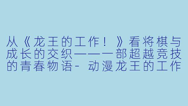 从《龙王的工作！》看将棋与成长的交织——一部超越竞技的青春物语-动漫龙王的工作
