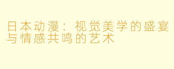 日本动漫:视觉美学的盛宴与情感共鸣的艺术
