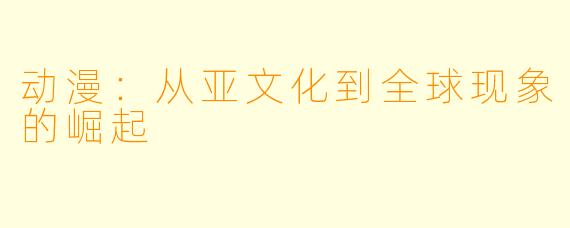 动漫：从亚文化到全球现象的崛起