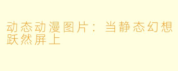 动态动漫图片：当静态幻想跃然屏上