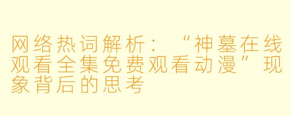 网络热词解析：“神墓在线观看全集免费观看动漫”现象背后的思考