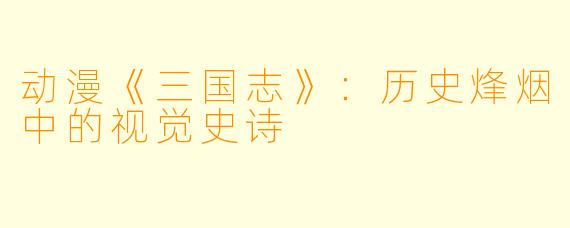 动漫《三国志》：历史烽烟中的视觉史诗
