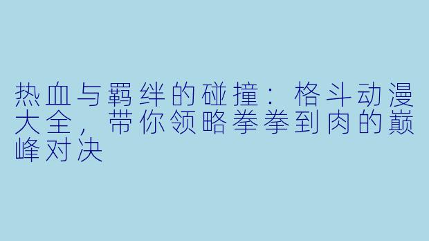 热血与羁绊的碰撞：格斗动漫大全，带你领略拳拳到肉的巅峰对决