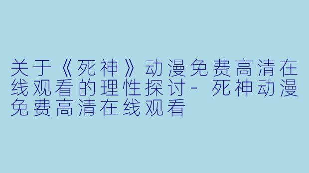 关于《死神》动漫免费高清在线观看的理性探讨-死神动漫免费高清在线观看