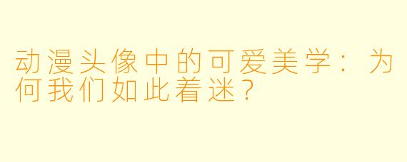 动漫头像中的可爱美学：为何我们如此着迷？