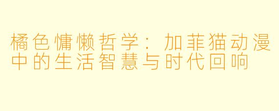 橘色慵懒哲学：加菲猫动漫中的生活智慧与时代回响