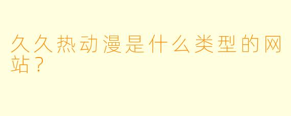 久久热动漫是什么类型的网站？
