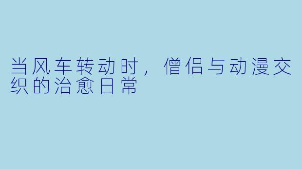 当风车转动时，僧侣与动漫交织的治愈日常