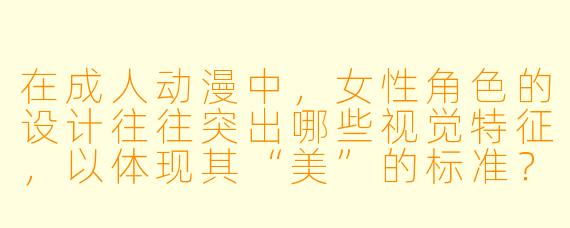 在成人动漫中，女性角色的设计往往突出哪些视觉特征，以体现其“美”的标准？