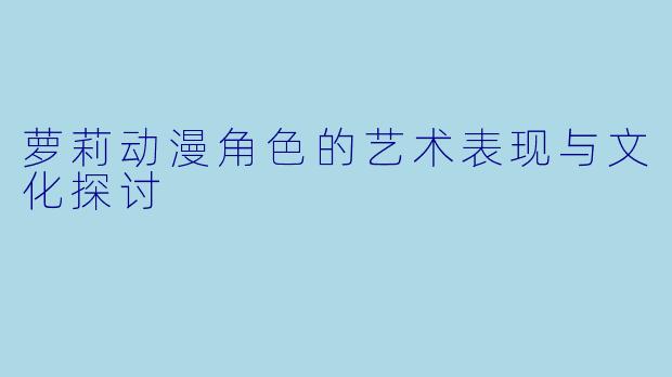 萝莉动漫角色的艺术表现与文化探讨