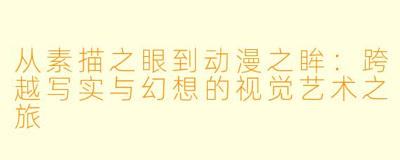 从素描之眼到动漫之眸：跨越写实与幻想的视觉艺术之旅