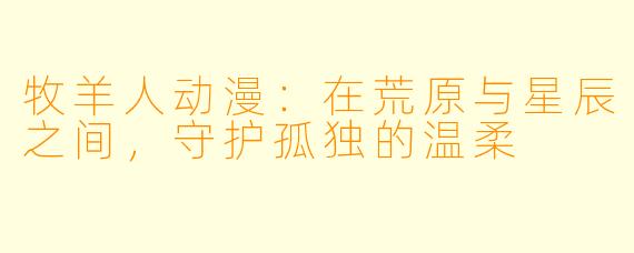 牧羊人动漫：在荒原与星辰之间，守护孤独的温柔
