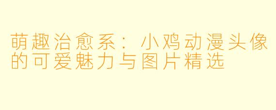 萌趣治愈系：小鸡动漫头像的可爱魅力与图片精选