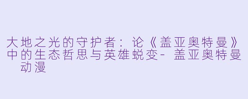 大地之光的守护者：论《盖亚奥特曼》中的生态哲思与英雄蜕变-盖亚奥特曼 动漫