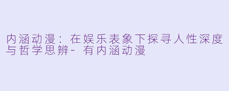 内涵动漫：在娱乐表象下探寻人性深度与哲学思辨-有内涵动漫