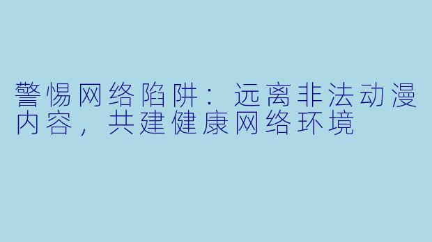 警惕网络陷阱：远离非法动漫内容，共建健康网络环境