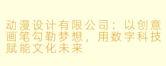 动漫设计有限公司：以创意画笔勾勒梦想，用数字科技赋能文化未来