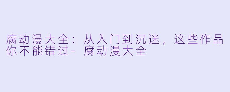 腐动漫大全：从入门到沉迷，这些作品你不能错过-腐动漫大全