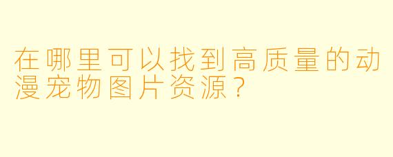 在哪里可以找到高质量的动漫宠物图片资源？