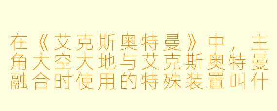 在《艾克斯奥特曼》中，主角大空大地与艾克斯奥特曼融合时使用的特殊装置叫什么名字？
