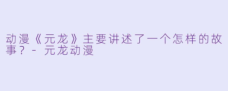 动漫《元龙》主要讲述了一个怎样的故事？-元龙动漫