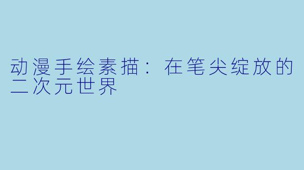 动漫手绘素描：在笔尖绽放的二次元世界