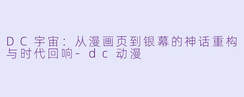 DC宇宙：从漫画页到银幕的神话重构与时代回响-dc动漫