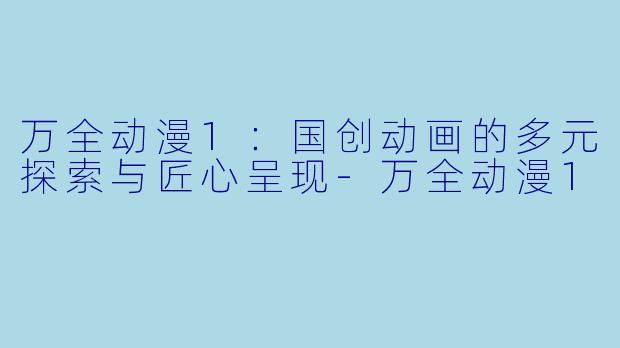 万全动漫1：国创动画的多元探索与匠心呈现