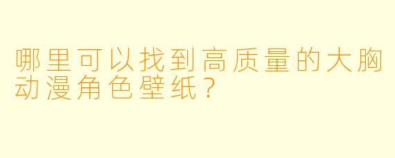 哪里可以找到高质量的大胸动漫角色壁纸？