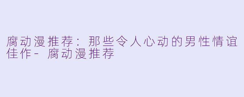 腐动漫推荐：那些令人心动的男性情谊佳作