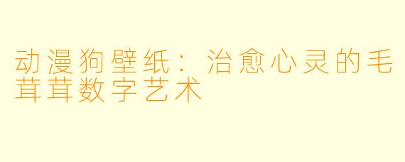 动漫狗壁纸:治愈心灵的毛茸茸数字艺术