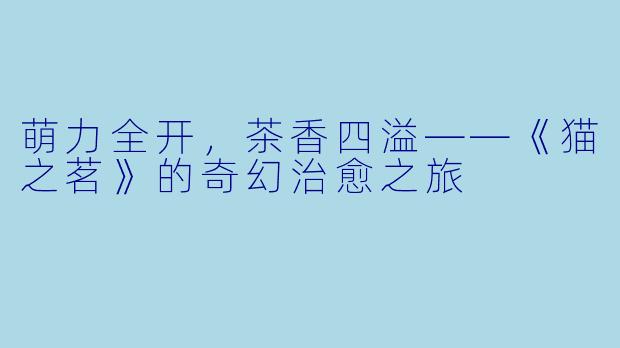 萌力全开,茶香四溢——《猫之茗》的奇幻治愈之旅