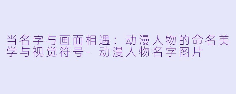 当名字与画面相遇：动漫人物的命名美学与视觉符号-动漫人物名字图片