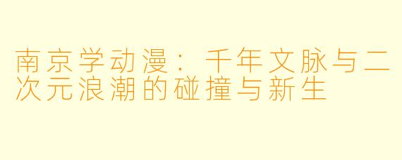 南京学动漫：千年文脉与二次元浪潮的碰撞与新生