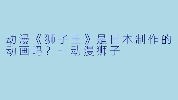 动漫《狮子王》是日本制作的动画吗？-动漫狮子