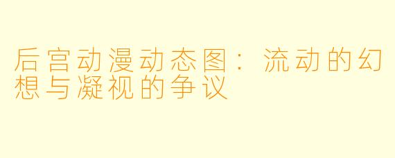 后宫动漫动态图:流动的幻想与凝视的争议