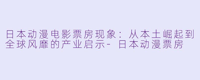 日本动漫电影票房现象：从本土崛起到全球风靡的产业启示-日本动漫票房