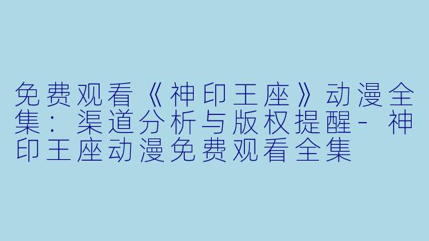 免费观看《神印王座》动漫全集：渠道分析与版权提醒-神印王座动漫免费观看全集