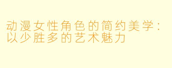 动漫女性角色的简约美学：以少胜多的艺术魅力