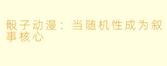 骰子动漫：当随机性成为叙事核心
