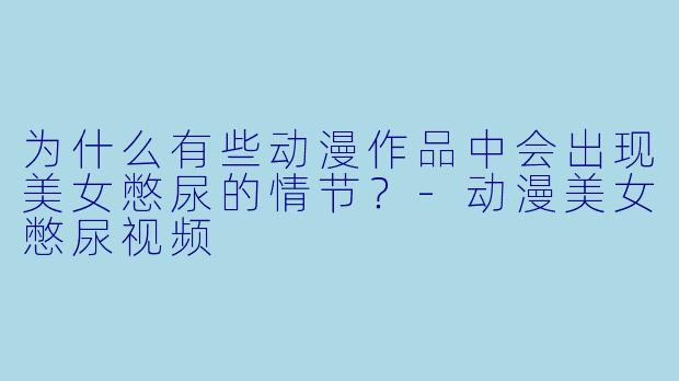 为什么有些动漫作品中会出现美女憋尿的情节？-动漫美女憋尿视频