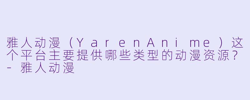 雅人动漫（YarenAnime）这个平台主要提供哪些类型的动漫资源？