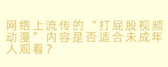 网络上流传的“打屁股视频动漫”内容是否适合未成年人观看？